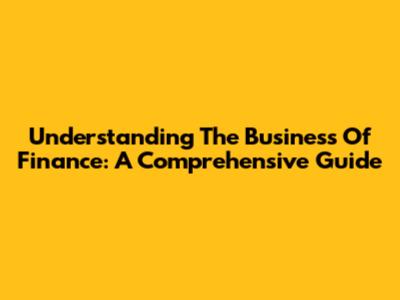 Understanding The Business Of Finance: A Comprehensive Guide