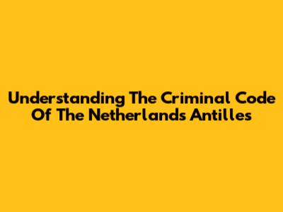 Understanding The Criminal Code Of The Netherlands Antilles