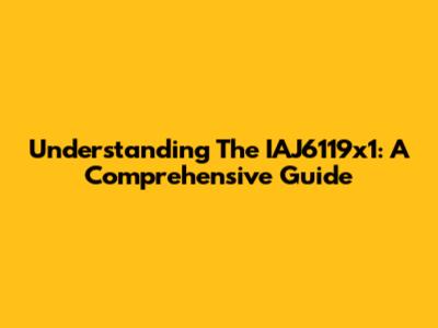 Understanding The IAJ6119x1: A Comprehensive Guide