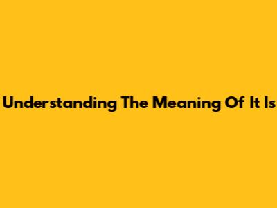 Understanding The Meaning Of 'It Is'