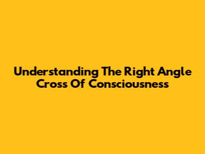 Understanding The Right Angle Cross Of Consciousness