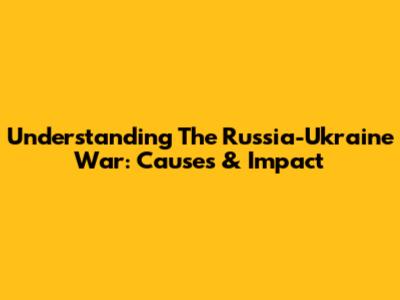 Understanding The Russia-Ukraine War: Causes & Impact