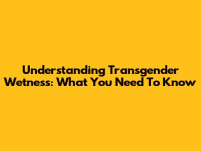 Understanding Transgender Wetness: What You Need To Know