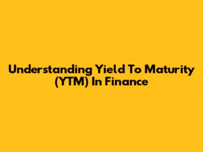 Understanding Yield To Maturity (YTM) In Finance