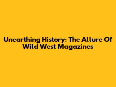 Unearthing History: The Allure Of Wild West Magazines