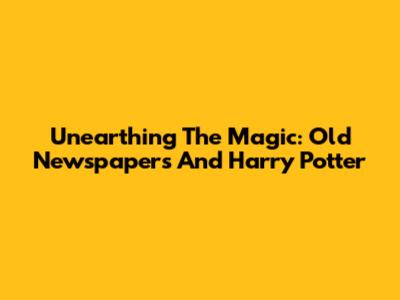 Unearthing The Magic: Old Newspapers And Harry Potter