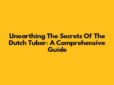 Unearthing The Secrets Of The Dutch Tuber: A Comprehensive Guide