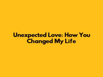 Unexpected Love: How You Changed My Life