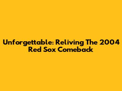 Unforgettable: Reliving The 2004 Red Sox Comeback