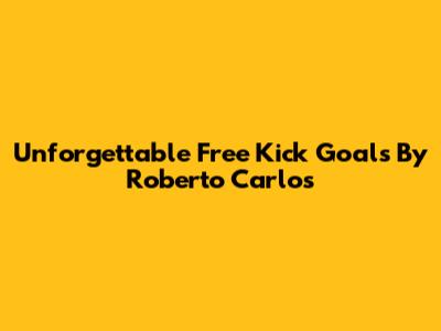 Unforgettable Free Kick Goals By Roberto Carlos