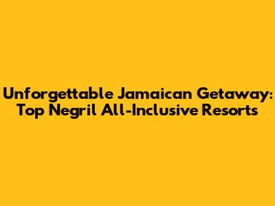 Unforgettable Jamaican Getaway: Top Negril All-Inclusive Resorts