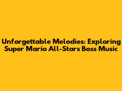Unforgettable Melodies: Exploring Super Mario All-Stars Boss Music
