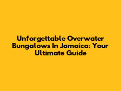 Unforgettable Overwater Bungalows In Jamaica: Your Ultimate Guide