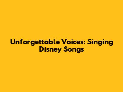 Unforgettable Voices: Singing Disney Songs
