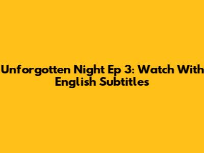 Unforgotten Night Ep 3: Watch With English Subtitles