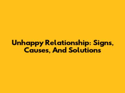 Unhappy Relationship: Signs, Causes, And Solutions