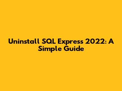 Uninstall SQL Express 2022: A Simple Guide