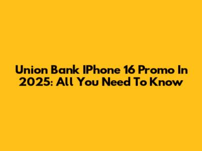 Union Bank IPhone 16 Promo In 2025: All You Need To Know