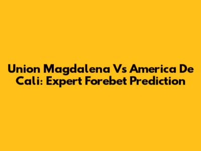 Union Magdalena Vs America De Cali: Expert Forebet Prediction