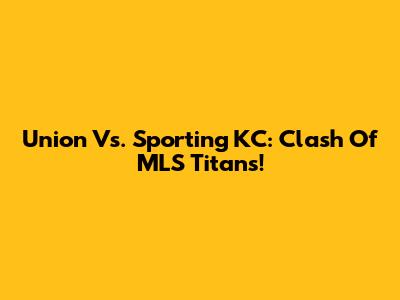 Union Vs. Sporting KC: Clash Of MLS Titans!