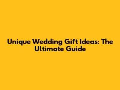Unique Wedding Gift Ideas: The Ultimate Guide