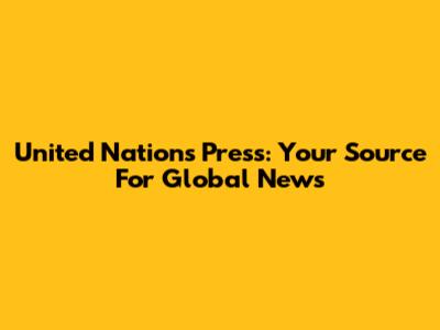 United Nations Press: Your Source For Global News