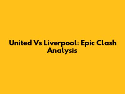 United Vs Liverpool: Epic Clash Analysis