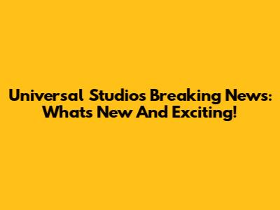 Universal Studios Breaking News: What's New And Exciting!