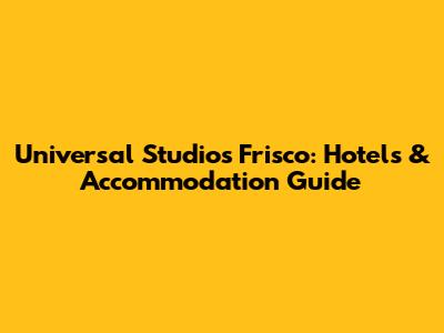 Universal Studios Frisco: Hotels & Accommodation Guide