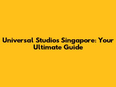 Universal Studios Singapore: Your Ultimate Guide