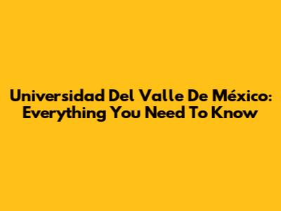 Universidad Del Valle De México: Everything You Need To Know