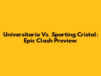 Universitario Vs. Sporting Cristal: Epic Clash Preview