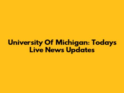 University Of Michigan: Today's Live News Updates