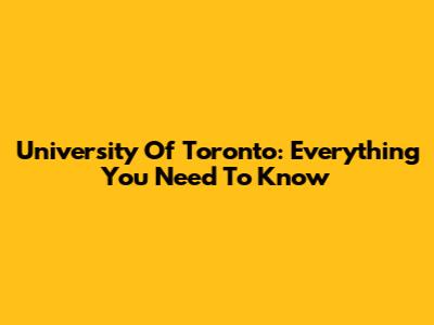 University Of Toronto: Everything You Need To Know