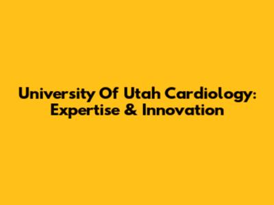 University Of Utah Cardiology: Expertise & Innovation