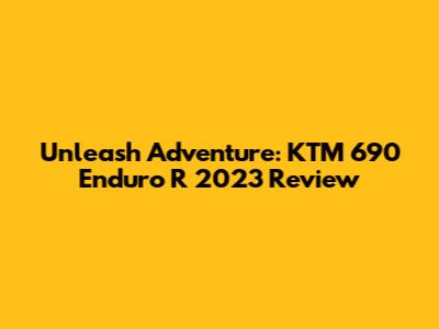 Unleash Adventure: KTM 690 Enduro R 2023 Review