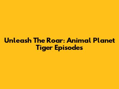 Unleash The Roar: Animal Planet Tiger Episodes