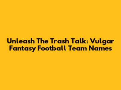 Unleash The Trash Talk: Vulgar Fantasy Football Team Names
