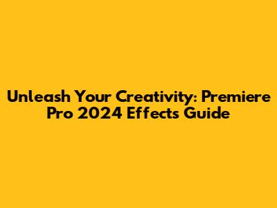 Unleash Your Creativity: Premiere Pro 2024 Effects Guide
