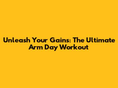 Unleash Your Gains: The Ultimate Arm Day Workout