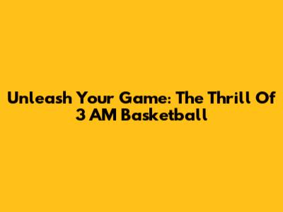 Unleash Your Game: The Thrill Of 3 AM Basketball