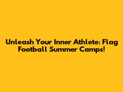 Unleash Your Inner Athlete: Flag Football Summer Camps!