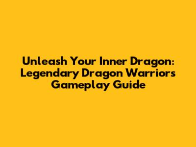 Unleash Your Inner Dragon: Legendary Dragon Warriors Gameplay Guide