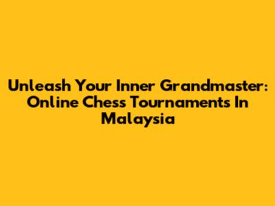 Unleash Your Inner Grandmaster: Online Chess Tournaments In Malaysia