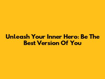 Unleash Your Inner Hero: Be The Best Version Of You