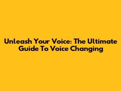 Unleash Your Voice: The Ultimate Guide To Voice Changing