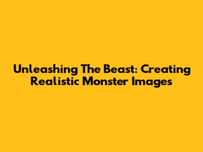 Unleashing The Beast: Creating Realistic Monster Images