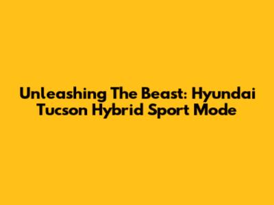 Unleashing The Beast: Hyundai Tucson Hybrid Sport Mode