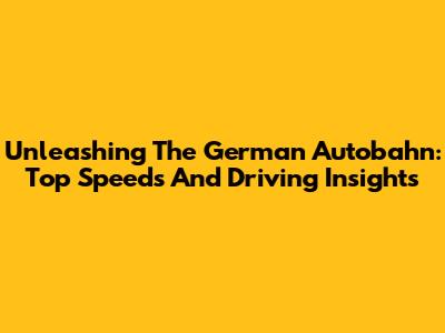 Unleashing The German Autobahn: Top Speeds And Driving Insights