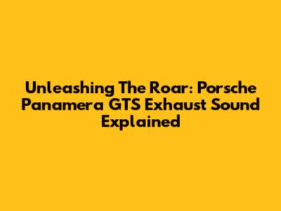 Unleashing The Roar: Porsche Panamera GTS Exhaust Sound Explained